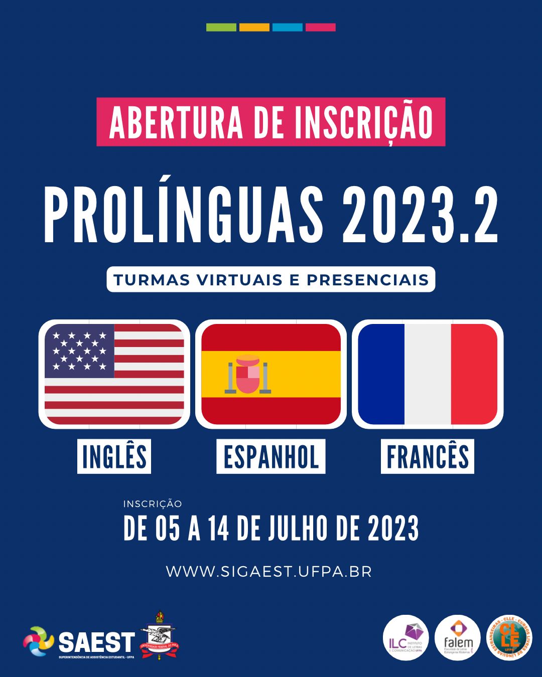 Descrição da imagem - Card informativo - Sobre um fundo azul escuro, no alto, centralizado, quatro pequenos retângulos coloridos nas cores: verde, amarelo, azul e rosa. Abaixo, escrito em letras brancas, em um retângulo rosa: ABERTURA DE INSCRIÇÃO. Embaixo, escrito em letras brancas: PROLÍNGUAS 2023.2. Turmas virtuais e presenciais. No centro as bandeiras dos Estados Unidos, da Espanha e da França. Abaixo, escrito: Inscrição de 05 a 14 de julho de 2023. WWW.SIGAEST.UFPA.BR.  Na base, à esquerda o logo da SAEST e o Brasão da UFPA, à direita os logos do ILC, dos Cursos Livres, e da Faculdade de Línguas Estrangeiras. 