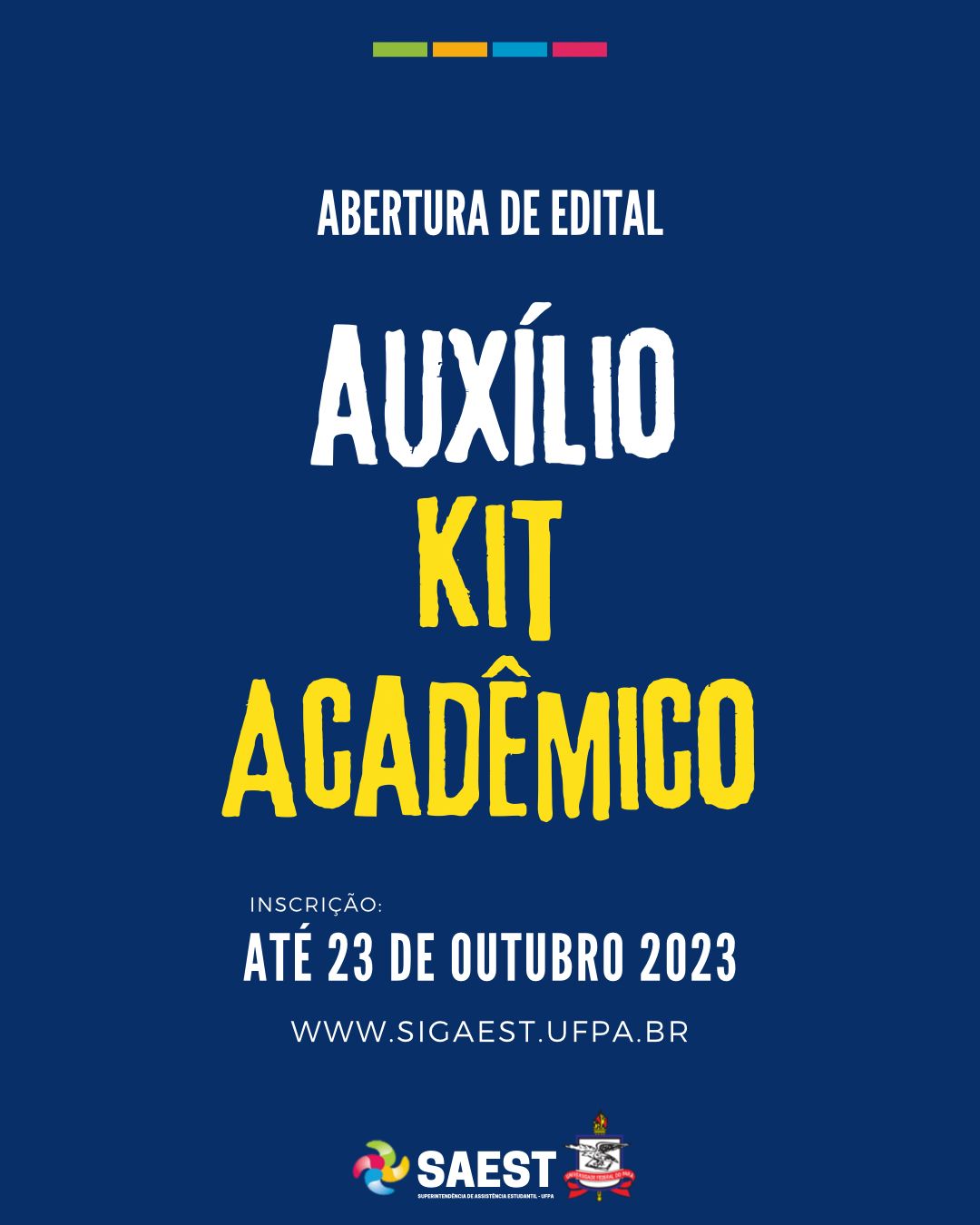 Descrição da imagem – card colorido -  Sobre um fundo azul, no topo, centralizados, quatro pequenos retângulos nas cores: verde, amarelo, azul e rosa. Abaixo: ABERTURA DE EDITAL. Logo abaixo: AUXÍLIO KIT ACADÊMICO - INSCRIÇÃO – ATÉ 23 DE OUTUBRO 2023. WWW.SIGAEST.UFPA.BR. Na base, o logo da Saest e o Brasão da UFPA.