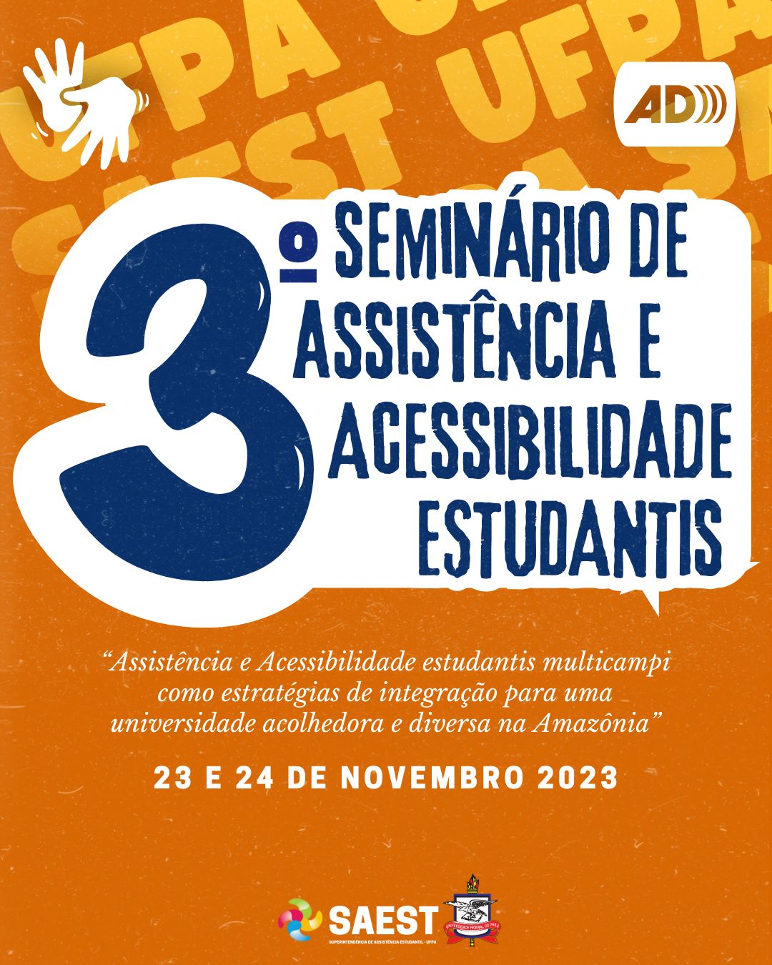 Card Informativo do III Seminário de Assistência e Acessibilidade Estudantis da UFPA - Sobre um fundo laranja, em letras amarelas grandes escrito na parte superior UFPA SAEST. No centro, com fundo branco, escrito em letras azul escuro: Terceiro Seminário de Assistência e Acessibilidade Estudantis. Abaixo, escrito o tema: Assistência e Acessibilidade estudantis multicamp como estratégias de integração para uma universidade acolhedora na Amazônia".  Na parte inferior: 23 e 24 de novembro de 2023 em seguida, o logo da SAEST e o Brasão da UFPA.